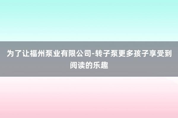 为了让福州泵业有限公司-转子泵更多孩子享受到阅读的乐趣