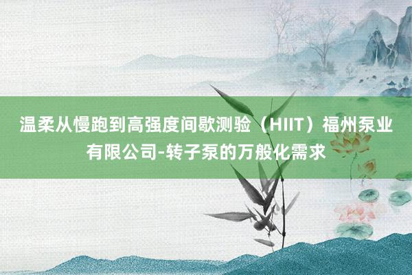 温柔从慢跑到高强度间歇测验(HIIT)福州泵业有限公司-转子泵的万般化需求