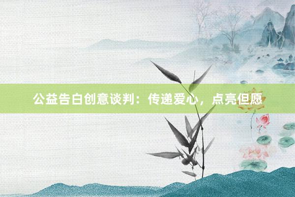 公益告白创意谈判：传递爱心，点亮但愿
