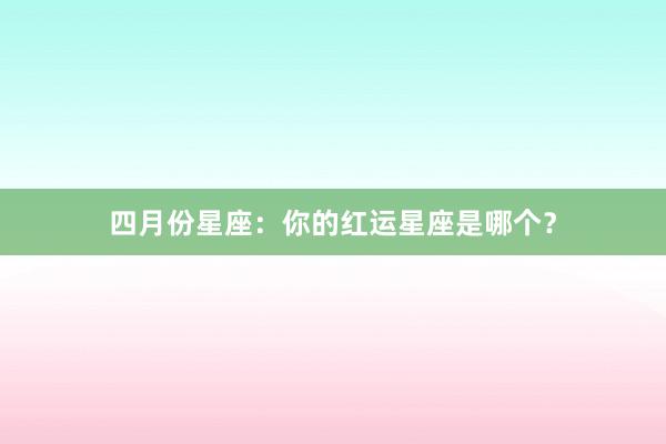 四月份星座：你的红运星座是哪个？