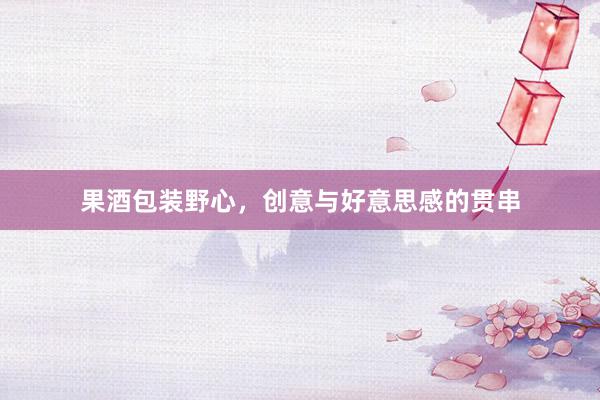 果酒包装野心，创意与好意思感的贯串