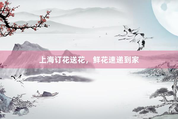 上海订花送花，鲜花速递到家