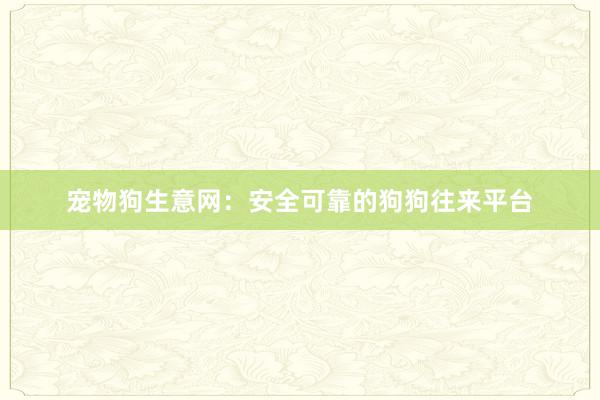 宠物狗生意网：安全可靠的狗狗往来平台