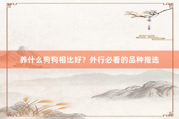 养什么狗狗相比好？外行必看的品种推选