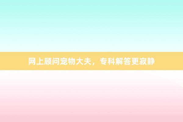 网上顾问宠物大夫，专科解答更寂静