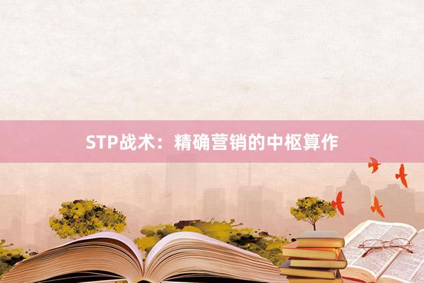 STP战术：精确营销的中枢算作